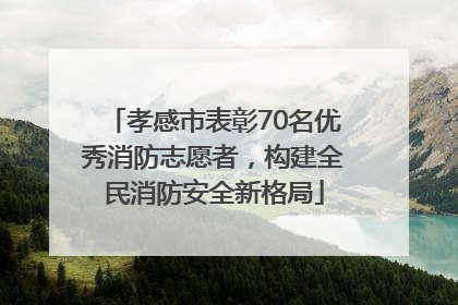 孝感市表彰70名优秀消防志愿者，构建全民消防安全新格局